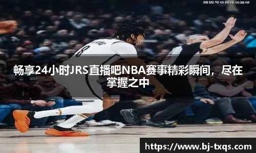 畅享24小时JRS直播吧NBA赛事精彩瞬间，尽在掌握之中