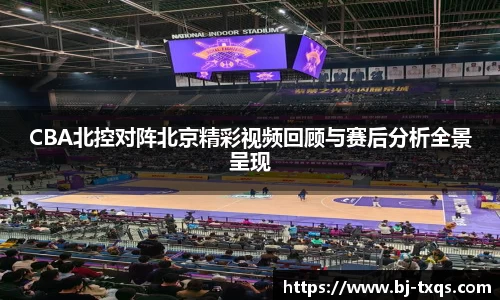 CBA北控对阵北京精彩视频回顾与赛后分析全景呈现
