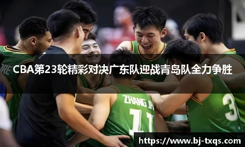 CBA第23轮精彩对决广东队迎战青岛队全力争胜